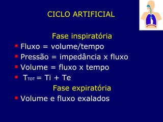 CICLO ARTIFICIAL
Fase inspiratória
 Fluxo = volume/tempo
 Pressão = impedância x fluxo
 Volume = fluxo x tempo
 TTOT = Ti + Te
Fase expiratória
 Volume e fluxo exalados
 