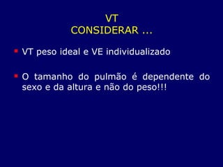 VT
CONSIDERAR ...
 VT peso ideal e VE individualizado
 O tamanho do pulmão é dependente do
sexo e da altura e não do peso!!!
 
