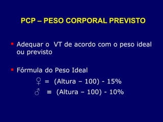  Adequar o VT de acordo com o peso ideal
ou previsto
 Fórmula do Peso Ideal
♀ = (Altura – 100) - 15%
♂ = (Altura – 100) - 10%
PCP – PESO CORPORAL PREVISTO
 
