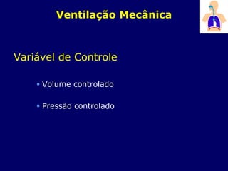 Ventilação Mecânica
Variável de Controle
 Volume controlado
 Pressão controlado
 
