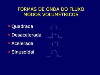 FORMAS DE ONDA DO FLUXO
MODOS VOLUMÉTRICOS
 Quadrada
 Desacelerada
 Acelerada
 Sinusoidal
 