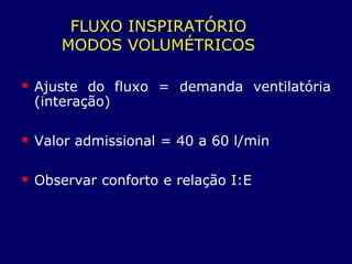 FLUXO INSPIRATÓRIO
MODOS VOLUMÉTRICOS
 Ajuste do fluxo = demanda ventilatória
(interação)
 Valor admissional = 40 a 60 l/min
 Observar conforto e relação I:E
 