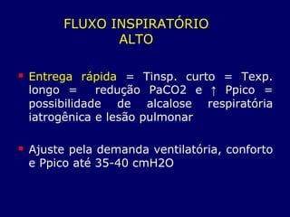 FLUXO INSPIRATÓRIO
ALTO
 Entrega rápida = Tinsp. curto = Texp.
longo = redução PaCO2 e ↑ Ppico =
possibilidade de alcalose respiratória
iatrogênica e lesão pulmonar
 Ajuste pela demanda ventilatória, conforto
e Ppico até 35-40 cmH2O
 