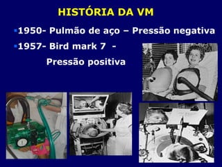 HISTÓRIA DA VM
1950- Pulmão de aço – Pressão negativa
1957- Bird mark 7 -
Pressão positiva
 