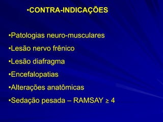 •CONTRA-INDICAÇÕES
•Patologias neuro-musculares
•Lesão nervo frênico
•Lesão diafragma
•Encefalopatias
•Alterações anatômicas
•Sedação pesada – RAMSAY ≥ 4
 