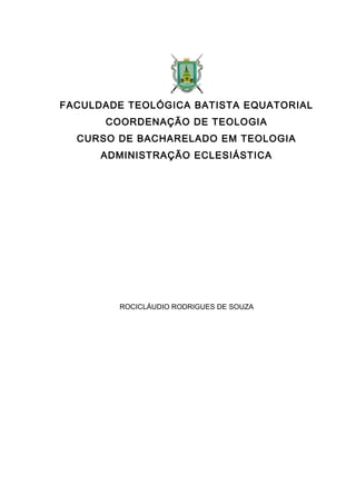 FACULDADE TEOLÓGICA BATISTA EQUATORIAL
COORDENAÇÃO DE TEOLOGIA
CURSO DE BACHARELADO EM TEOLOGIA
ADMINISTRAÇÃO ECLESIÁSTICA
ROCICLÁUDIO RODRIGUES DE SOUZA
 