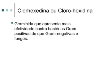 Clorhexedina ou Cloro-hexidina
 Germicida que apresenta mais
efetividade contra bactérias Gram-
positivas do que Gram-negativas e
fungos.
 