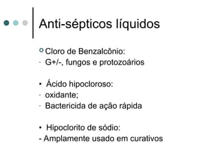  Cloro de Benzalcônio:
- G+/-, fungos e protozoários
• Ácido hipocloroso:
- oxidante;
- Bactericida de ação rápida
• Hipoclorito de sódio:
- Amplamente usado em curativos
Anti-sépticos líquidos
 