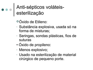 Óxido de Etileno:
- Substância explosiva, usada só na
forma de misturas;
- Seringas, sondas plásticas, fios de
suturas
• Óxido de propileno:
- Menos explosivo;
- Usado na esterilização de material
cirúrgico de pequeno porte.
Anti-sépticos voláteis-
esterilização
 