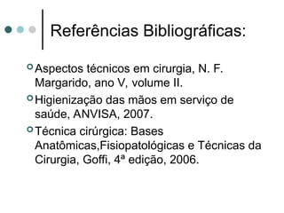 Aspectos técnicos em cirurgia, N. F.
Margarido, ano V, volume II.
Higienização das mãos em serviço de
saúde, ANVISA, 2007.
Técnica cirúrgica: Bases
Anatômicas,Fisiopatológicas e Técnicas da
Cirurgia, Goffi, 4ª edição, 2006.
Referências Bibliográficas:
 