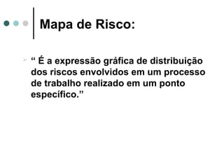 Mapa de Risco:
 “ É a expressão gráfica de distribuição
dos riscos envolvidos em um processo
de trabalho realizado em um ponto
específico.”
 