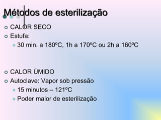 Métodos de esterilização
 CALOR SECO
 Estufa:
 30 min. a 180ºC, 1h a 170ºC ou 2h a 160ºC
 CALOR ÚMIDO
 Autoclave: Vapor sob pressão
 15 minutos – 121ºC
 Poder maior de esterilização
 