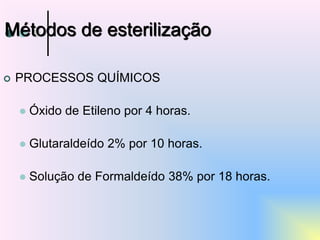  PROCESSOS QUÍMICOS
 Óxido de Etileno por 4 horas.
 Glutaraldeído 2% por 10 horas.
 Solução de Formaldeído 38% por 18 horas.
Métodos de esterilização
 