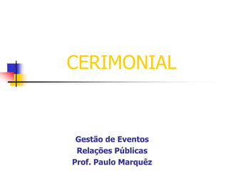 CERIMONIAL

Gestão de Eventos
Relações Públicas
Prof. Paulo Marquêz

 