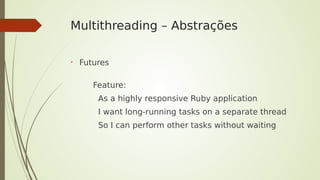 Multithreading – Abstrações
➢
Futures
Feature:
As a highly responsive Ruby application
I want long-running tasks on a sepa...