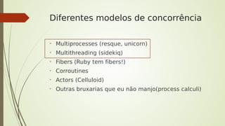 Diferentes modelos de concorrência
➢
Multiprocesses (resque, unicorn)
➢
Multithreading (sidekiq)
➢
Fibers (Ruby tem fibers...