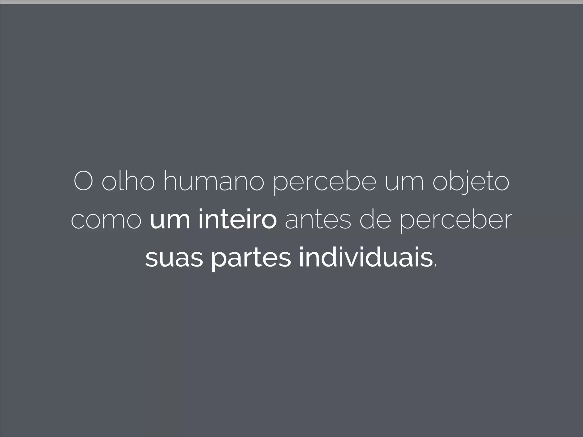 O olho humano percebe um objeto
como um inteiro antes de perceber
suas partes individuais.
 
