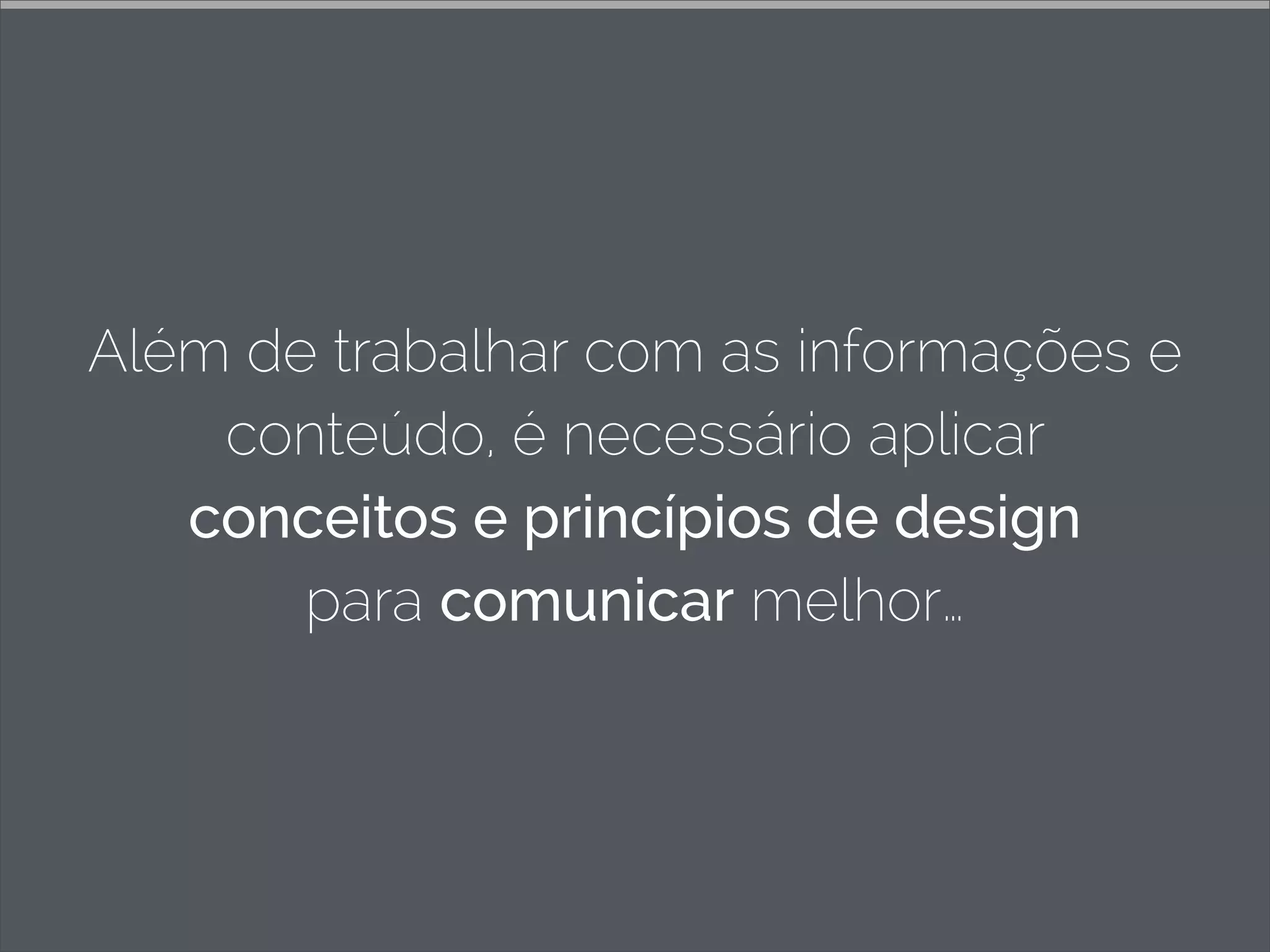 Além de trabalhar com as informações e
conteúdo, é necessário aplicar
conceitos e princípios de design
para comunicar melhor…
 
