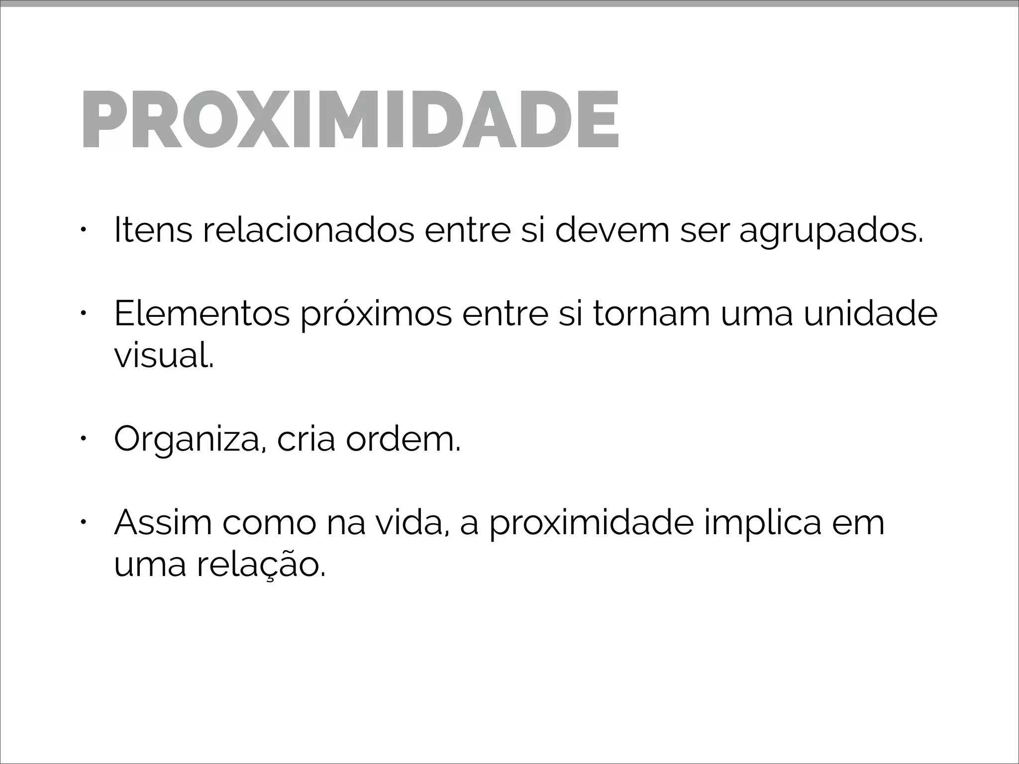 • Itens relacionados entre si devem ser agrupados.
• Elementos próximos entre si tornam uma unidade
visual.
• Organiza, cria ordem.
• Assim como na vida, a proximidade implica em
uma relação.
PROXIMIDADE
 