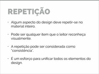 • Algum aspecto do design deve repetir-se no
material inteiro.
• Pode ser qualquer item que o leitor reconheça
visualmente.
• A repetição pode ser considerada como
“consistência".
• É um esforço para unificar todos os elementos do
design.
REPETIÇÃO
 