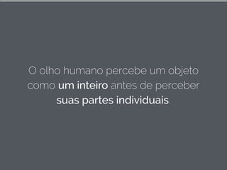 O olho humano percebe um objeto
como um inteiro antes de perceber
suas partes individuais.
 