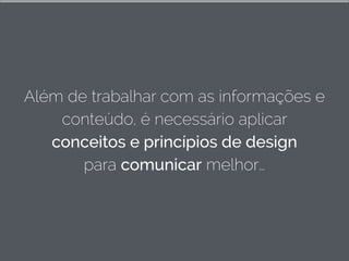 Além de trabalhar com as informações e
conteúdo, é necessário aplicar
conceitos e princípios de design
para comunicar melhor…
 