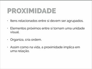 • Itens relacionados entre si devem ser agrupados.
• Elementos próximos entre si tornam uma unidade
visual.
• Organiza, cria ordem.
• Assim como na vida, a proximidade implica em
uma relação.
PROXIMIDADE
 