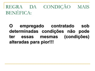 REGRA DA CONDIÇÃO MAIS BENÉFICA: O empregado contratado sob determinadas condições não pode ter essas mesmas (condições) alteradas para pior!!! 
