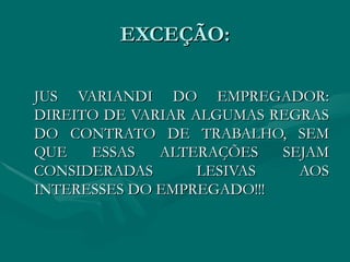 EXCEÇÃO: JUS VARIANDI DO EMPREGADOR: DIREITO DE VARIAR ALGUMAS REGRAS DO CONTRATO DE TRABALHO, SEM QUE ESSAS ALTERAÇÕES SEJAM CONSIDERADAS LESIVAS AOS INTERESSES DO EMPREGADO!!! 