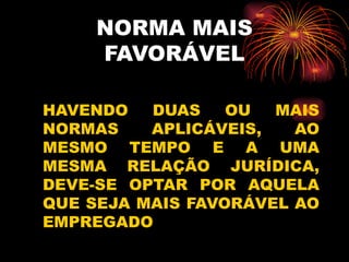 NORMA MAIS FAVORÁVEL HAVENDO DUAS OU MAIS NORMAS APLICÁVEIS, AO MESMO TEMPO E A UMA MESMA RELAÇÃO JURÍDICA, DEVE-SE OPTAR POR AQUELA QUE SEJA MAIS FAVORÁVEL AO EMPREGADO 