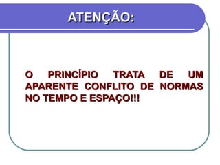 ATENÇÃO: O PRINCÍPIO TRATA DE UM APARENTE CONFLITO DE NORMAS NO TEMPO E ESPAÇO!!! 
