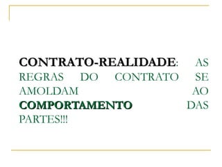 CONTRATO-REALIDADE : AS REGRAS DO CONTRATO SE AMOLDAM AO  COMPORTAMENTO  DAS PARTES!!! 