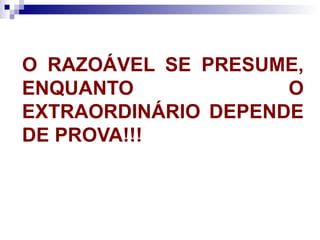 O RAZOÁVEL SE PRESUME, ENQUANTO O EXTRAORDINÁRIO DEPENDE DE PROVA!!! 