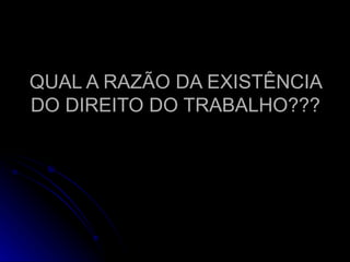 QUAL A RAZÃO DA EXISTÊNCIA DO DIREITO DO TRABALHO??? 