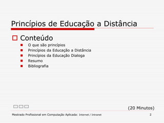  Conteúdo
 O que são princípios
 Princípios da Educação a Distância
 Princípios da Educação Dialoga
 Resumo
 Bibliografia
Mestrado Profissional em Computação Aplicada: Internet / Intranet 2
Princípios de Educação a Distância
(20 Minutos)
 
