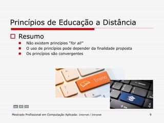  Resumo
 Não existem princípios “for all”
 O uso de princípios pode depender da finalidade proposta
 Os princípios são convergentes
Princípios de Educação a Distância
Mestrado Profissional em Computação Aplicada: Internet / Intranet 9
 