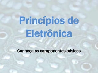 Princípios de
 Eletrônica
Conheça os componentes básicos
 