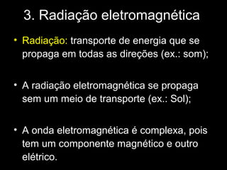 3. Radiação eletromagnética
• Radiação: transporte de energia que se
  propaga em todas as direções (ex.: som);


• A radiação eletromagnética se propaga
  sem um meio de transporte (ex.: Sol);


• A onda eletromagnética é complexa, pois
  tem um componente magnético e outro
  elétrico.
 