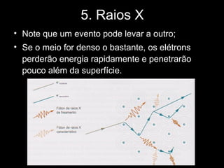5. Raios X
• Note que um evento pode levar a outro;
• Se o meio for denso o bastante, os elétrons
  perderão energia rapidamente e penetrarão
  pouco além da superfície.




               Figura 5.3
 