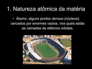 1. Natureza atômica da matéria
  • Átomo: alguns pontos densos (núcleos)
 cercados por enormes vazios, nos quais estão
       as camadas de elétrons orbitais.
 