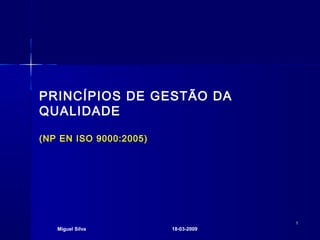 PRINCÍPIOS DE GESTÃO DA
QUALIDADE

(NP EN ISO 9000:2005)




                                     1
   Miguel Silva         18-03-2009
 