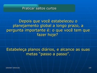 Praticar saltos curtos Depois que você estabeleceu o planejamento global a longo prazo, a pergunta importante é: o que você tem que fazer hoje?  Estabeleça planos diários, e alcance as suas metas “passo a passo”. 
