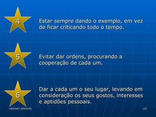 4 Estar sempre dando o exemplo, em vez de ficar criticando todo o tempo. 5 Evitar dar ordens, procurando a cooperação de cada um. 6 Dar a cada um o seu lugar, levando em consideração os seus gostos, interesses e aptidões pessoais. 