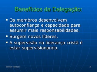 Benefícios da Delegação: Os membros desenvolvem autoconfiança e capacidade para assumir mais responsabilidades. Surgem novos líderes. A supervisão na liderança cristã é estar supervisionando. 