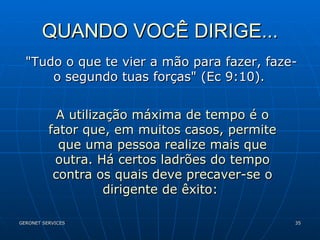 QUANDO VOCÊ DIRIGE... "Tudo o que te vier a mão para fazer, faze-o segundo tuas forças" (Ec 9:10).  A utilização máxima de tempo é o fator que, em muitos casos, permite que uma pessoa realize mais que outra. Há certos ladrões do tempo contra os quais deve precaver-se o dirigente de êxito:  