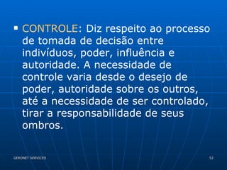 CONTROLE : Diz respeito ao processo de tomada de decisão entre indivíduos, poder, influência e autoridade. A necessidade de controle varia desde o desejo de poder, autoridade sobre os outros, até a necessidade de ser controlado, tirar a responsabilidade de seus ombros.  
