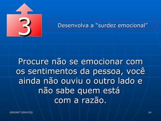 3 Desenvolva a “surdez emocional” Procure não se emocionar com os sentimentos da pessoa, você ainda não ouviu o outro lado e não sabe quem está  com a razão. 