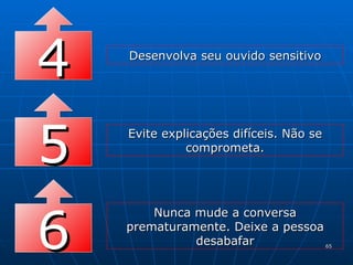 4 Desenvolva seu ouvido sensitivo 5 Evite explicações difíceis. Não se comprometa. 6 Nunca mude a conversa prematuramente. Deixe a pessoa desabafar 