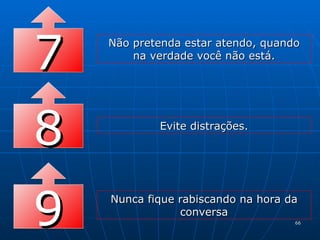 7 Não pretenda estar atendo, quando na verdade você não está. 8 Evite distrações. 9 Nunca fique rabiscando na hora da conversa 