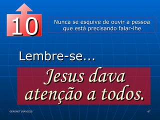 10 Nunca se esquive de ouvir a pessoa que está precisando falar-lhe Lembre-se... Jesus dava atenção a todos. 